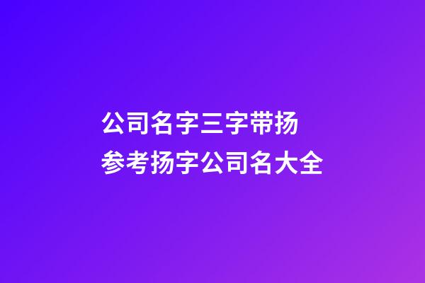 公司名字三字带扬 参考扬字公司名大全-第1张-公司起名-玄机派
